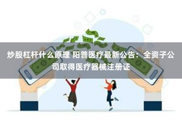 炒股杠杆什么原理 阳普医疗最新公告：全资子公司取得医疗器械注册证