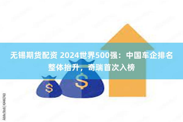 无锡期货配资 2024世界500强：中国车企排名整体抬升，奇瑞首次入榜