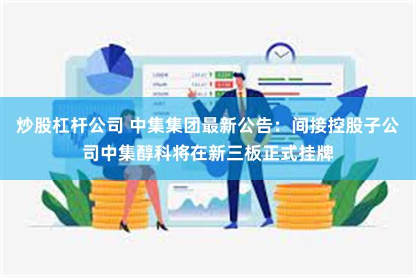 炒股杠杆公司 中集集团最新公告：间接控股子公司中集醇科将在新三板正式挂牌