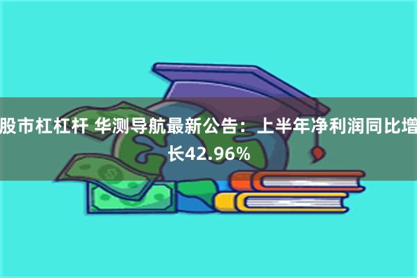 股市杠杠杆 华测导航最新公告：上半年净利润同比增长42.96%