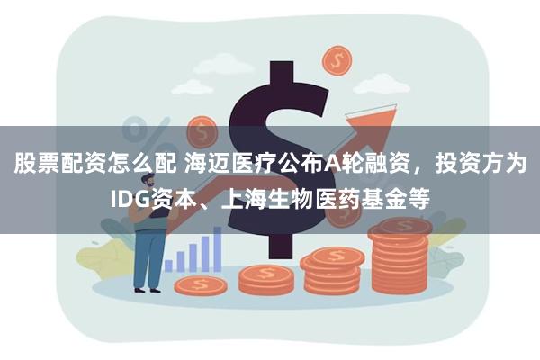 股票配资怎么配 海迈医疗公布A轮融资，投资方为IDG资本、上海生物医药基金等