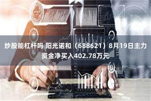 炒股能杠杆吗 阳光诺和（688621）8月19日主力资金净买入402.78万元