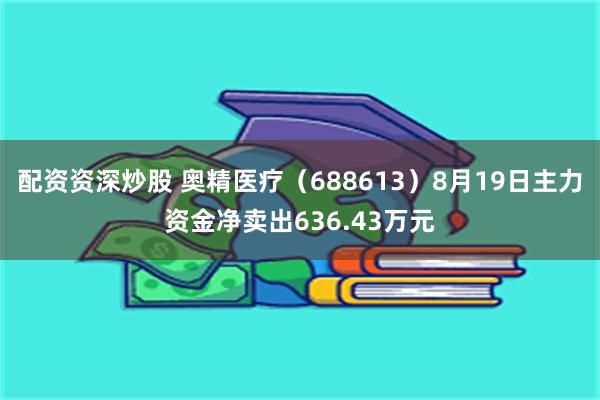 配资资深炒股 奥精医疗（688613）8月19日主力资金净卖出636.43万元