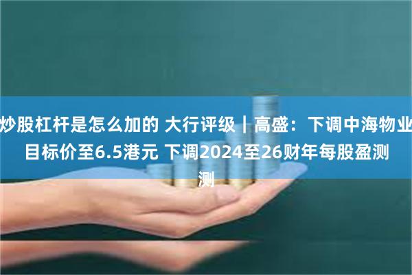 炒股杠杆是怎么加的 大行评级｜高盛：下调中海物业目标价至6.5港元 下调2024至26财年每股盈测