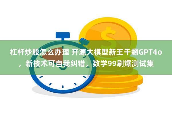 杠杆炒股怎么办理 开源大模型新王干翻GPT4o，新技术可自我纠错，数学99刷爆测试集