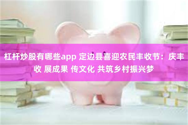 杠杆炒股有哪些app 定边县喜迎农民丰收节：庆丰收 展成果 传文化 共筑乡村振兴梦