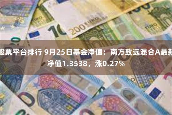 股票平台排行 9月25日基金净值：南方致远混合A最新净值1.3538，涨0.27%