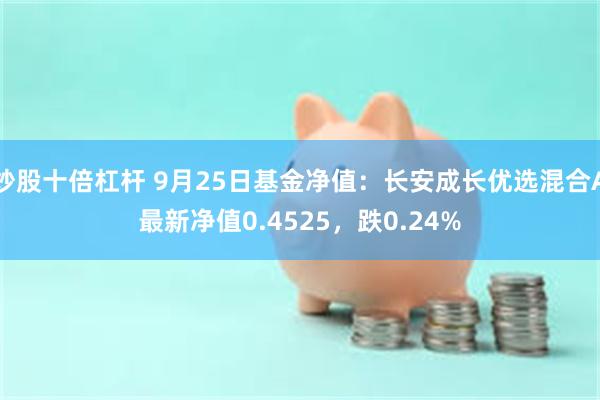 炒股十倍杠杆 9月25日基金净值：长安成长优选混合A最新净值0.4525，跌0.24%