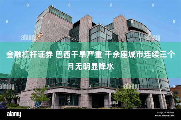 金融杠杆证券 巴西干旱严重 千余座城市连续三个月无明显降水