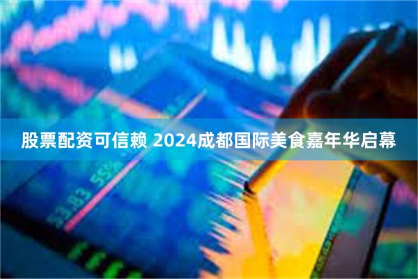 股票配资可信赖 2024成都国际美食嘉年华启幕