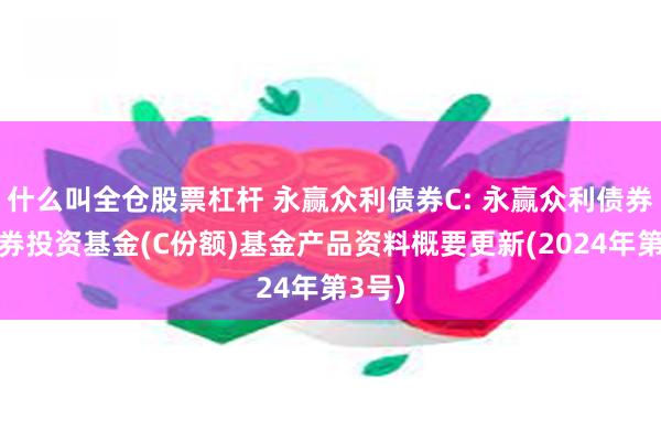 什么叫全仓股票杠杆 永赢众利债券C: 永赢众利债券型证券投资基金(C份额)基金产品资料概要更新(2024年第3号)