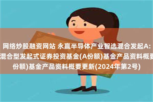 网络炒股融资网站 永赢半导体产业智选混合发起A: 永赢半导体产业智选混合型发起式证券投资基金(A份额)基金产品资料概要更新(2024年第2号)