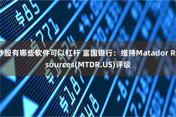 炒股有哪些软件可以杠杆 富国银行：维持Matador Resources(MTDR.US)评级