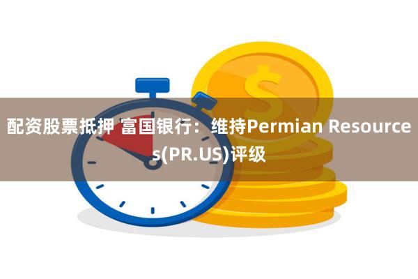 配资股票抵押 富国银行：维持Permian Resources(PR.US)评级