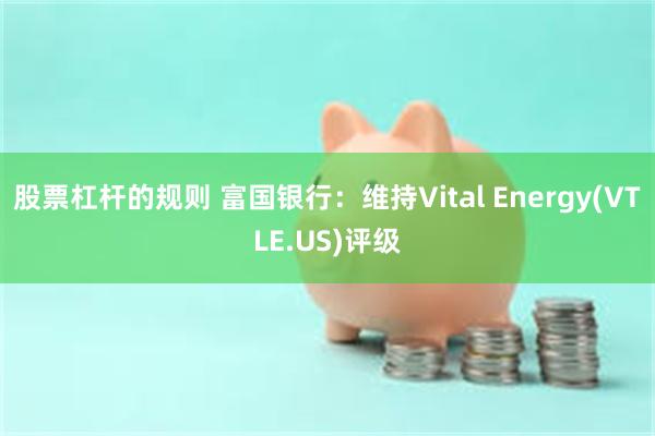 股票杠杆的规则 富国银行：维持Vital Energy(VTLE.US)评级