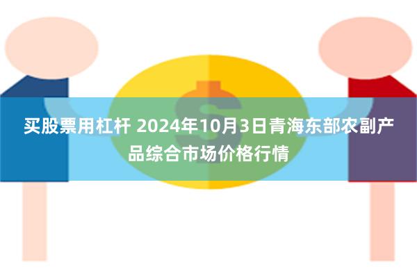 买股票用杠杆 2024年10月3日青海东部农副产品综合市场价格行情