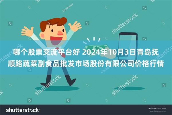 哪个股票交流平台好 2024年10月3日青岛抚顺路蔬菜副食品批发市场股份有限公司价格行情