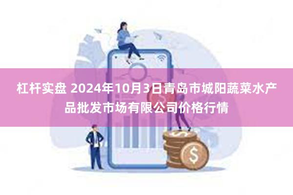 杠杆实盘 2024年10月3日青岛市城阳蔬菜水产品批发市场有限公司价格行情