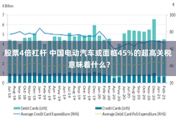 股票4倍杠杆 中国电动汽车或面临45%的超高关税 意味着什么？