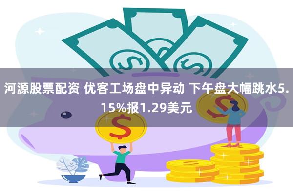 河源股票配资 优客工场盘中异动 下午盘大幅跳水5.15%报1.29美元