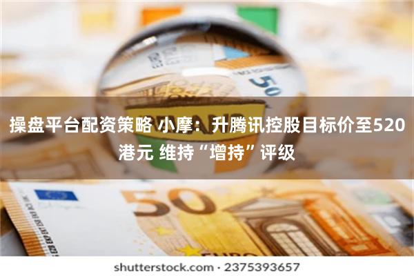 操盘平台配资策略 小摩：升腾讯控股目标价至520港元 维持“增持”评级