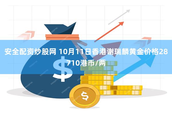 安全配资炒股网 10月11日香港谢瑞麟黄金价格28710港币/两