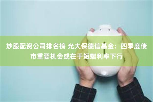 炒股配资公司排名榜 光大保德信基金：四季度债市重要机会或在于短端利率下行