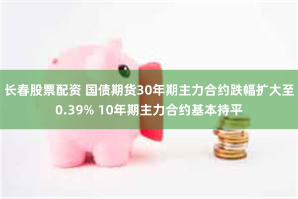 长春股票配资 国债期货30年期主力合约跌幅扩大至0.39% 10年期主力合约基本持平