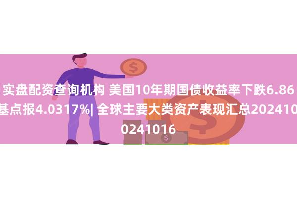 实盘配资查询机构 美国10年期国债收益率下跌6.86个基点报4.0317%| 全球主要大类资产表现汇总20241016