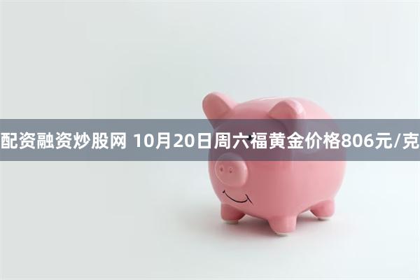 配资融资炒股网 10月20日周六福黄金价格806元/克