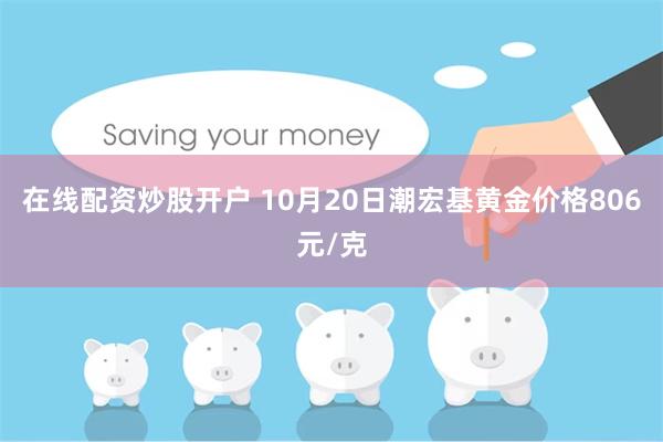 在线配资炒股开户 10月20日潮宏基黄金价格806元/克