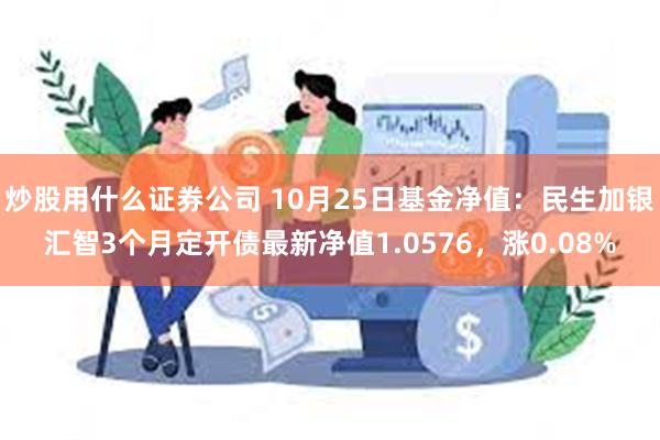 炒股用什么证券公司 10月25日基金净值：民生加银汇智3个月定开债最新净值1.0576，涨0.08%