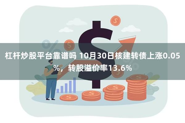 杠杆炒股平台靠谱吗 10月30日核建转债上涨0.05%，转股溢价率13.6%