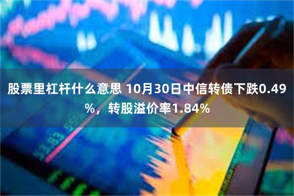 股票里杠杆什么意思 10月30日中信转债下跌0.49%，转股溢价率1.84%