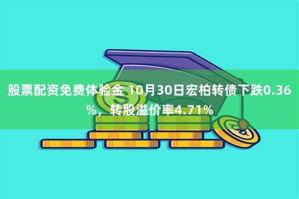 股票配资免费体验金 10月30日宏柏转债下跌0.36%，转股溢价率4.71%