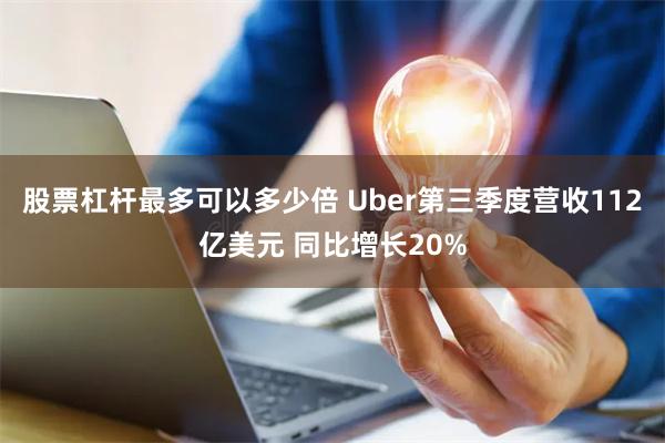 股票杠杆最多可以多少倍 Uber第三季度营收112亿美元 同比增长20%