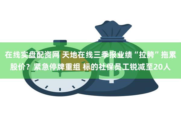 在线实盘配资网 天地在线三季报业绩“拉胯”拖累股价？紧急停牌重组 标的社保员工锐减至20人