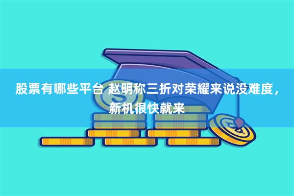 股票有哪些平台 赵明称三折对荣耀来说没难度，新机很快就来