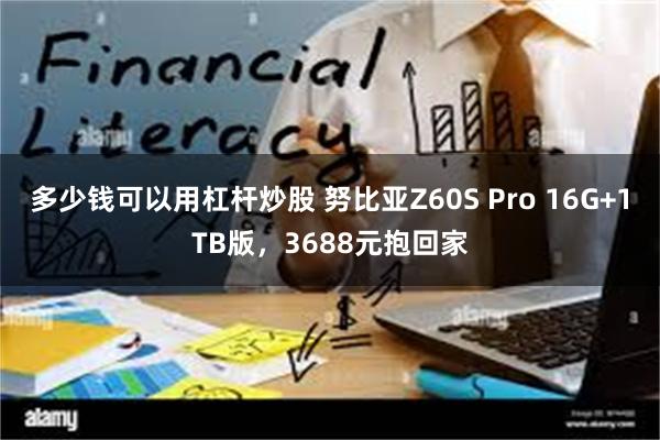 多少钱可以用杠杆炒股 努比亚Z60S Pro 16G+1TB版，3688元抱回家