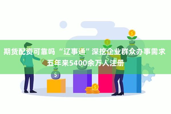 期货配资可靠吗 “辽事通”深挖企业群众办事需求 五年来5400余万人注册