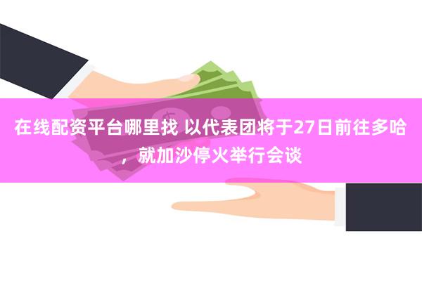 在线配资平台哪里找 以代表团将于27日前往多哈，就加沙停火举行会谈