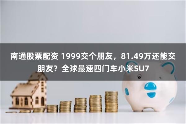 南通股票配资 1999交个朋友，81.49万还能交朋友？全球最速四门车小米SU7