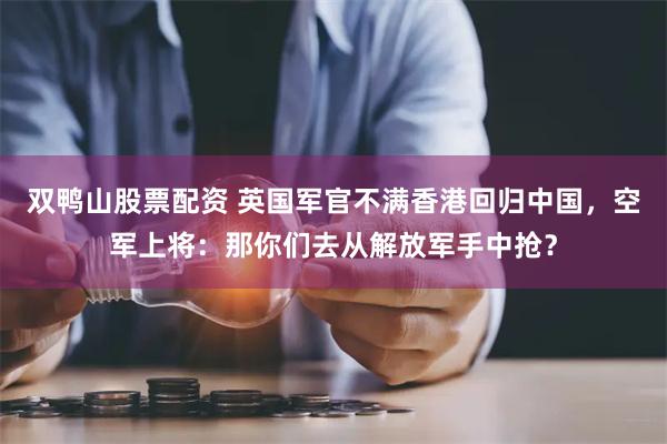 双鸭山股票配资 英国军官不满香港回归中国，空军上将：那你们去从解放军手中抢？