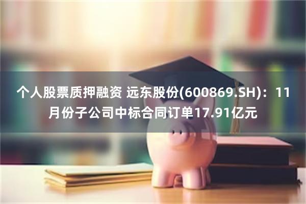 个人股票质押融资 远东股份(600869.SH)：11月份子公司中标合同订单17.91亿元