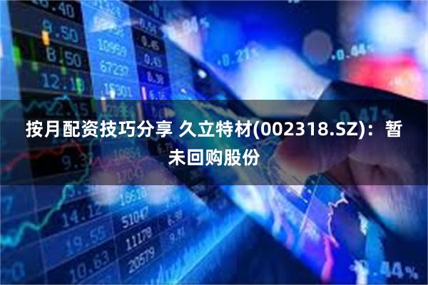 按月配资技巧分享 久立特材(002318.SZ)：暂未回购股份