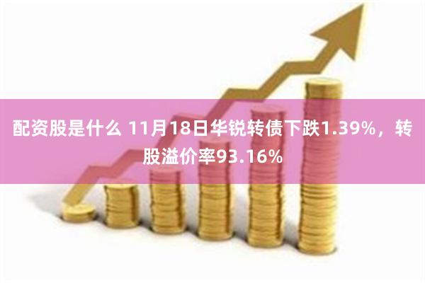 配资股是什么 11月18日华锐转债下跌1.39%，转股溢价率93.16%