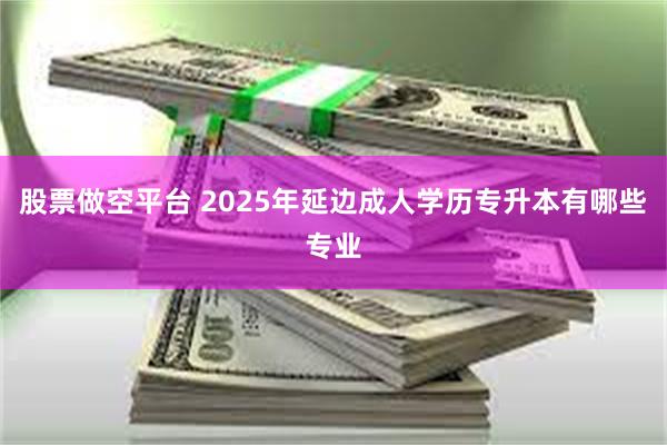 股票做空平台 2025年延边成人学历专升本有哪些专业