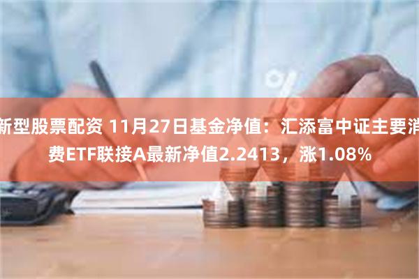 新型股票配资 11月27日基金净值：汇添富中证主要消费ETF联接A最新净值2.2413，涨1.08%