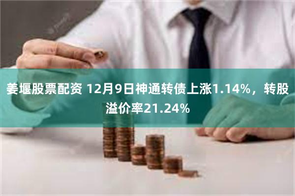 姜堰股票配资 12月9日神通转债上涨1.14%，转股溢价率21.24%