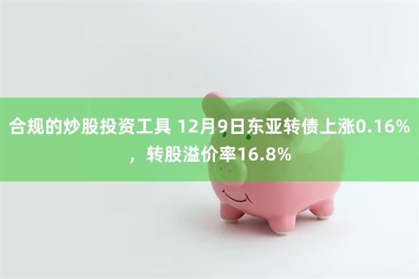 合规的炒股投资工具 12月9日东亚转债上涨0.16%，转股溢价率16.8%